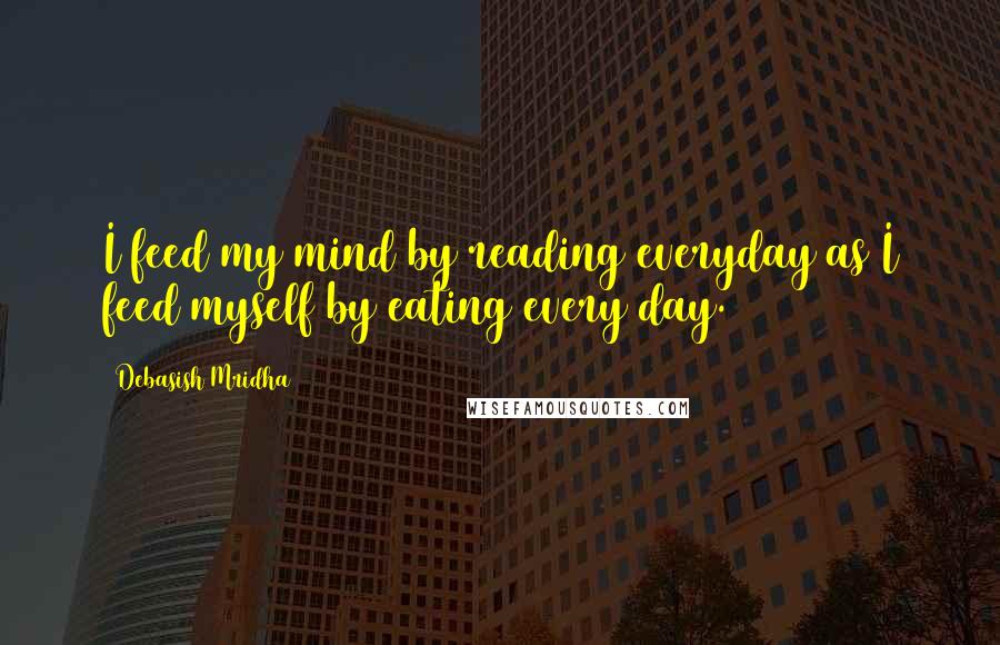 Debasish Mridha Quotes: I feed my mind by reading everyday as I feed myself by eating every day.