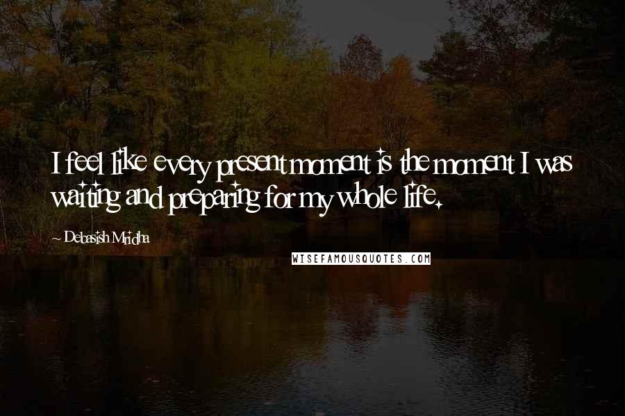 Debasish Mridha Quotes: I feel like every present moment is the moment I was waiting and preparing for my whole life.