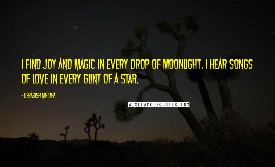 Debasish Mridha Quotes: I find joy and magic in every drop of moonlight. I hear songs of love in every glint of a star.