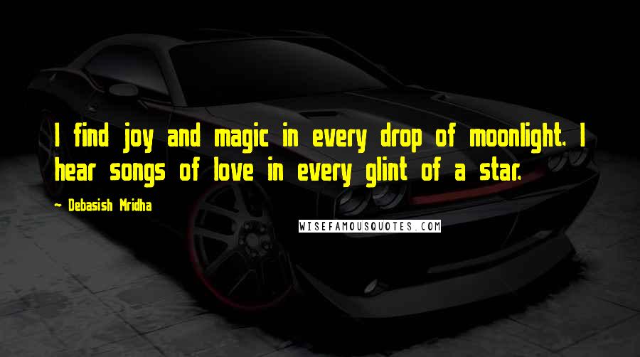 Debasish Mridha Quotes: I find joy and magic in every drop of moonlight. I hear songs of love in every glint of a star.