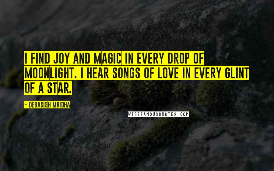 Debasish Mridha Quotes: I find joy and magic in every drop of moonlight. I hear songs of love in every glint of a star.