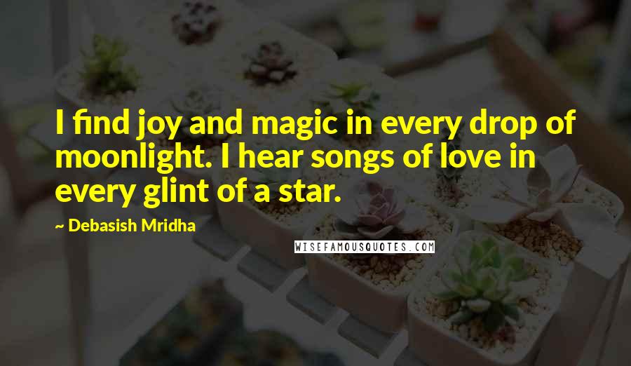 Debasish Mridha Quotes: I find joy and magic in every drop of moonlight. I hear songs of love in every glint of a star.