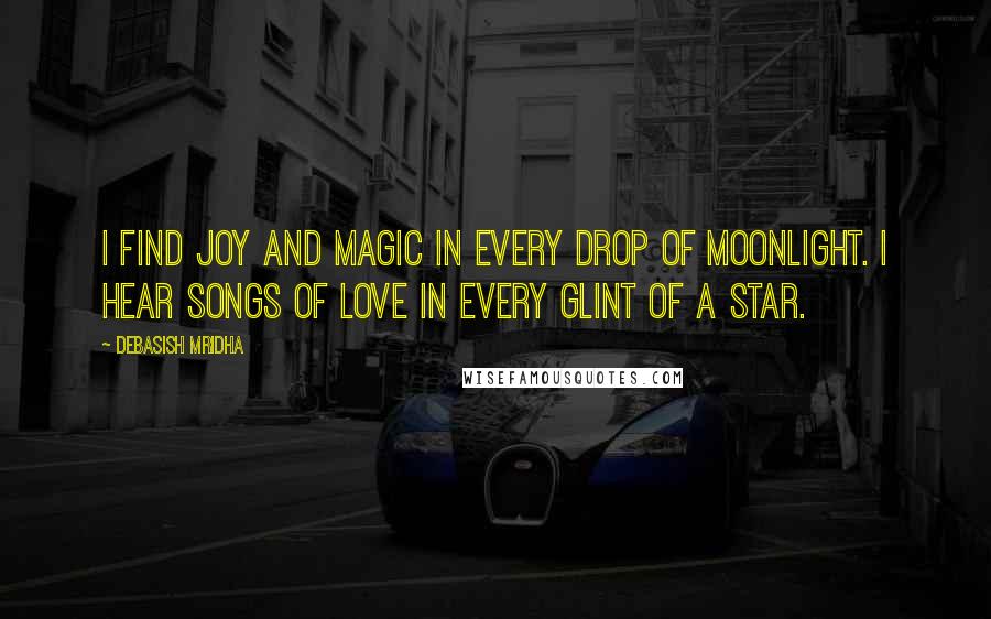 Debasish Mridha Quotes: I find joy and magic in every drop of moonlight. I hear songs of love in every glint of a star.