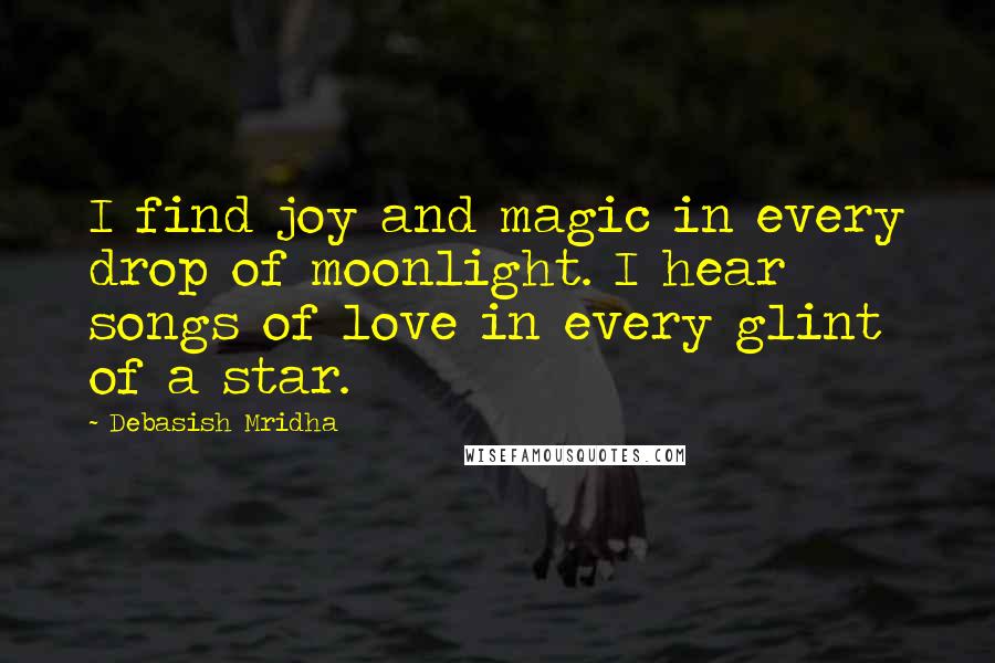 Debasish Mridha Quotes: I find joy and magic in every drop of moonlight. I hear songs of love in every glint of a star.