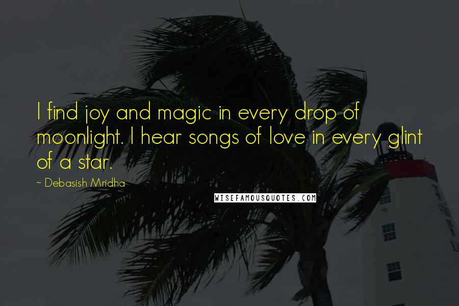 Debasish Mridha Quotes: I find joy and magic in every drop of moonlight. I hear songs of love in every glint of a star.