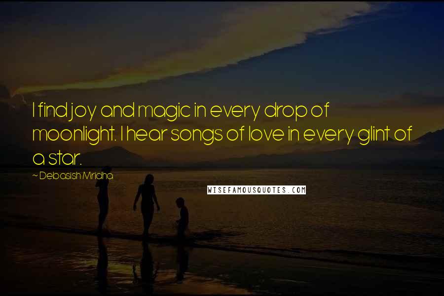 Debasish Mridha Quotes: I find joy and magic in every drop of moonlight. I hear songs of love in every glint of a star.