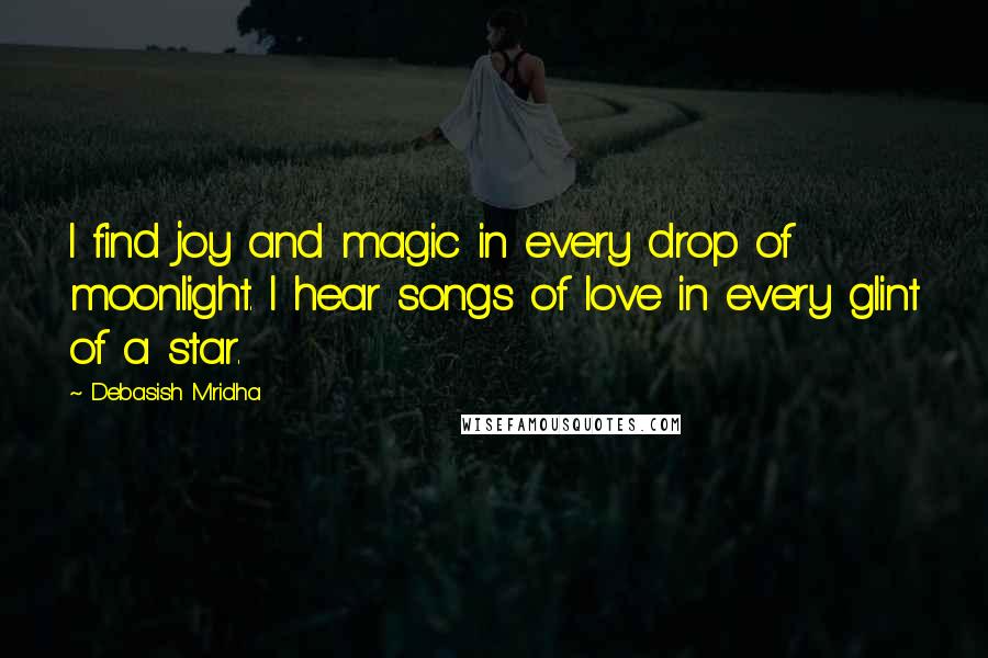 Debasish Mridha Quotes: I find joy and magic in every drop of moonlight. I hear songs of love in every glint of a star.