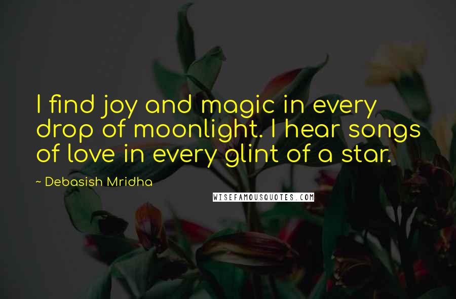 Debasish Mridha Quotes: I find joy and magic in every drop of moonlight. I hear songs of love in every glint of a star.