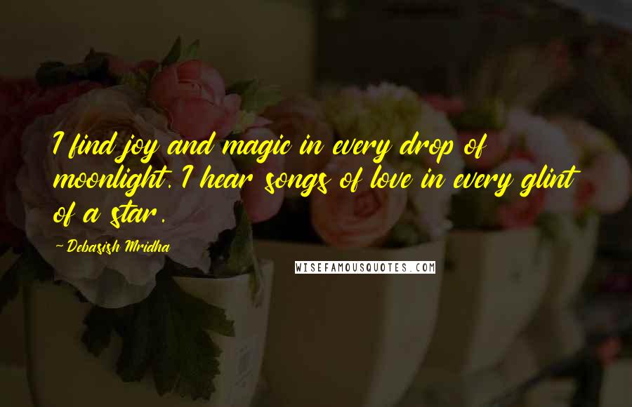 Debasish Mridha Quotes: I find joy and magic in every drop of moonlight. I hear songs of love in every glint of a star.