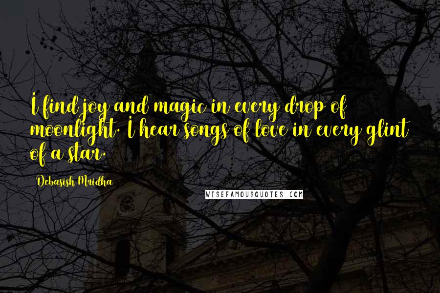 Debasish Mridha Quotes: I find joy and magic in every drop of moonlight. I hear songs of love in every glint of a star.