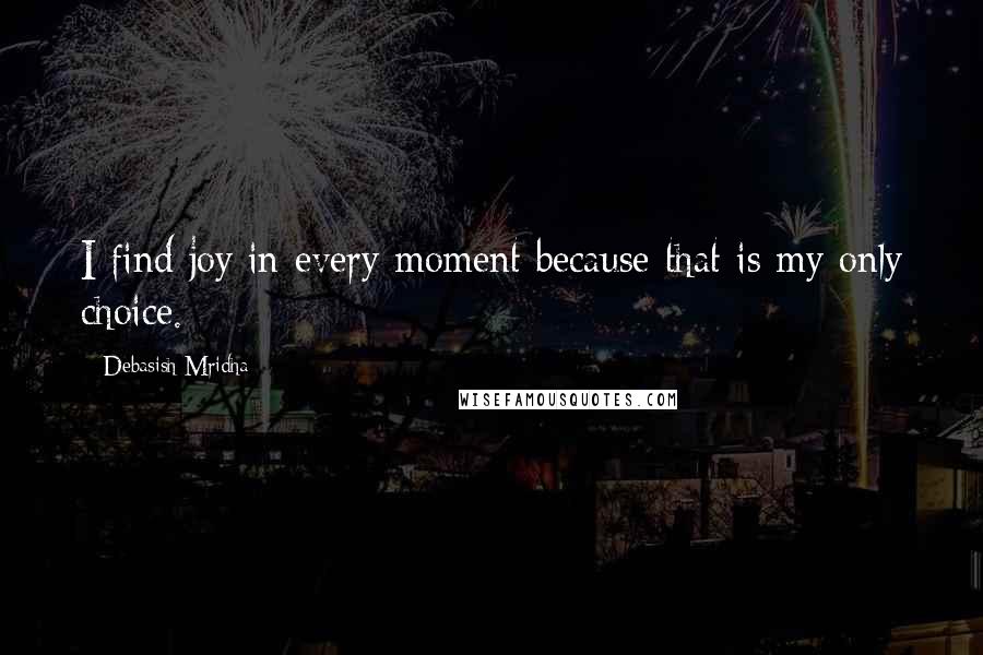 Debasish Mridha Quotes: I find joy in every moment because that is my only choice.