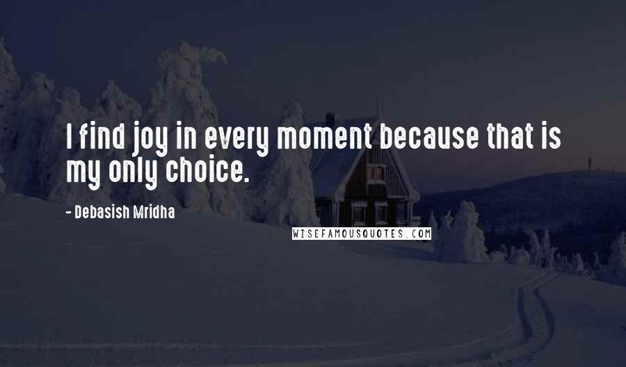 Debasish Mridha Quotes: I find joy in every moment because that is my only choice.
