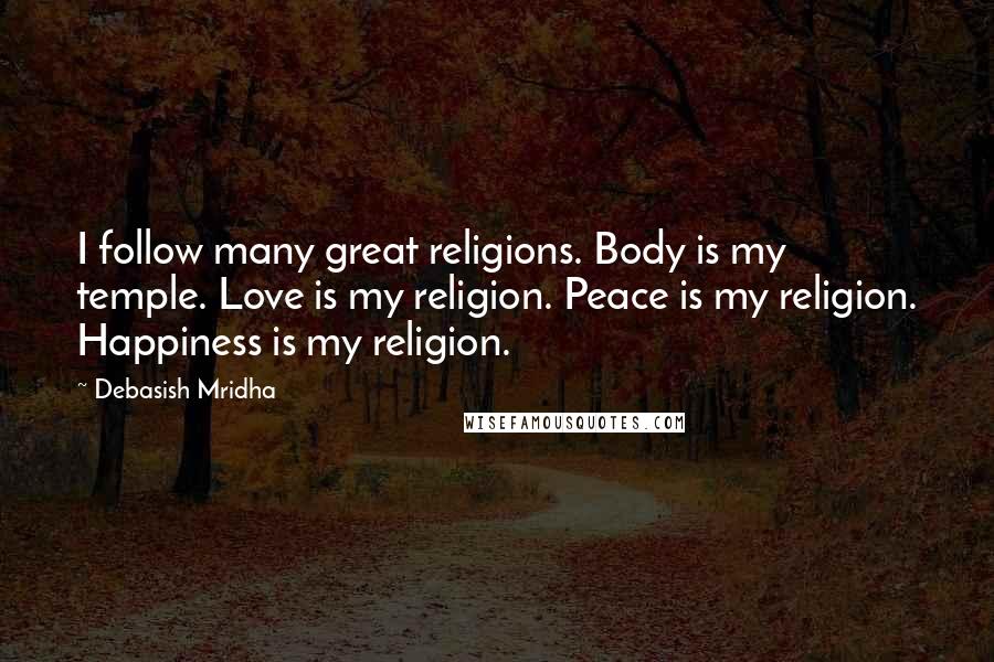 Debasish Mridha Quotes: I follow many great religions. Body is my temple. Love is my religion. Peace is my religion. Happiness is my religion.