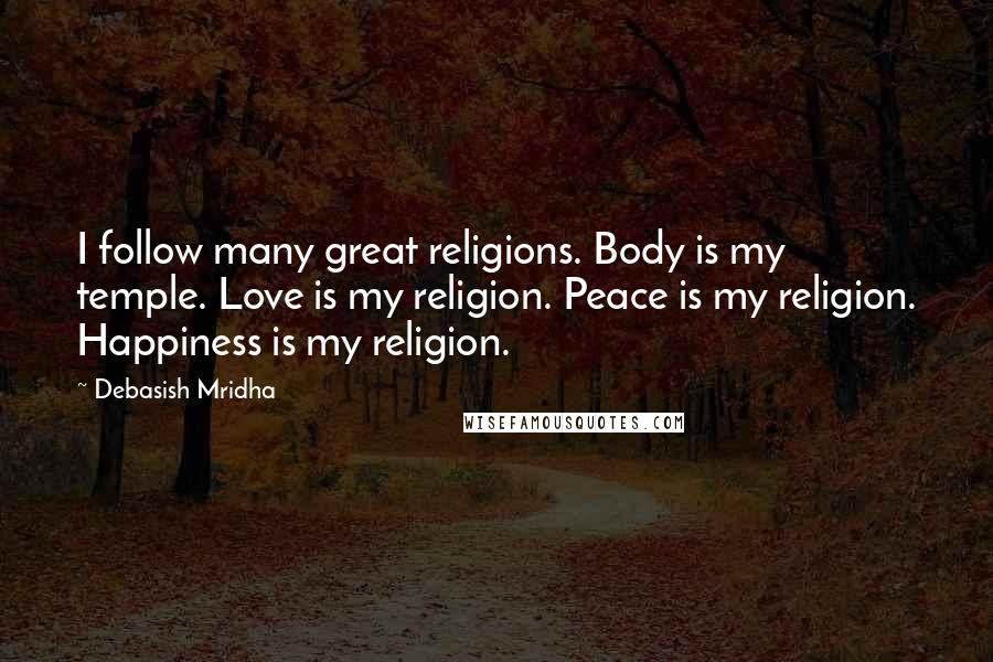 Debasish Mridha Quotes: I follow many great religions. Body is my temple. Love is my religion. Peace is my religion. Happiness is my religion.