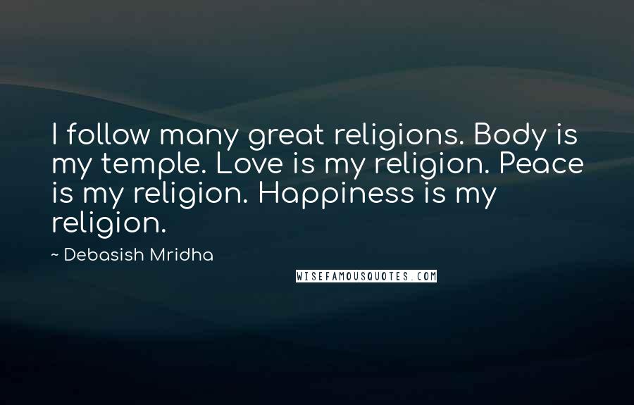 Debasish Mridha Quotes: I follow many great religions. Body is my temple. Love is my religion. Peace is my religion. Happiness is my religion.