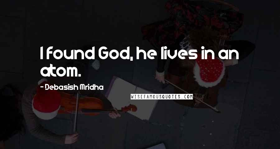 Debasish Mridha Quotes: I found God, he lives in an atom.