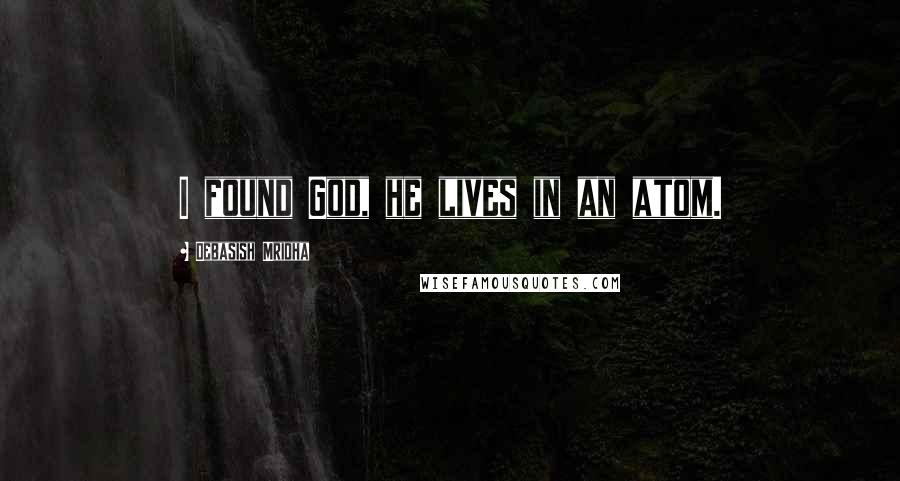 Debasish Mridha Quotes: I found God, he lives in an atom.