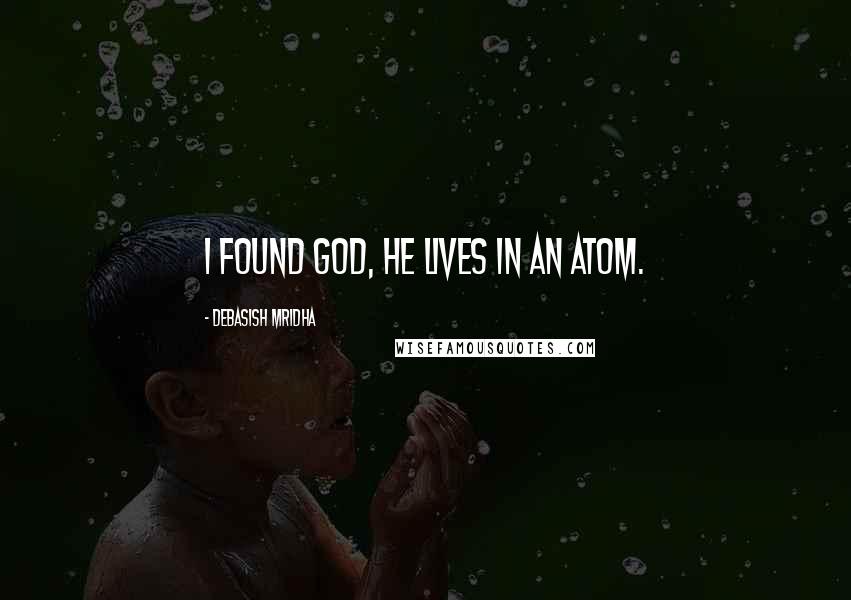 Debasish Mridha Quotes: I found God, he lives in an atom.