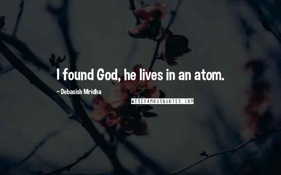 Debasish Mridha Quotes: I found God, he lives in an atom.