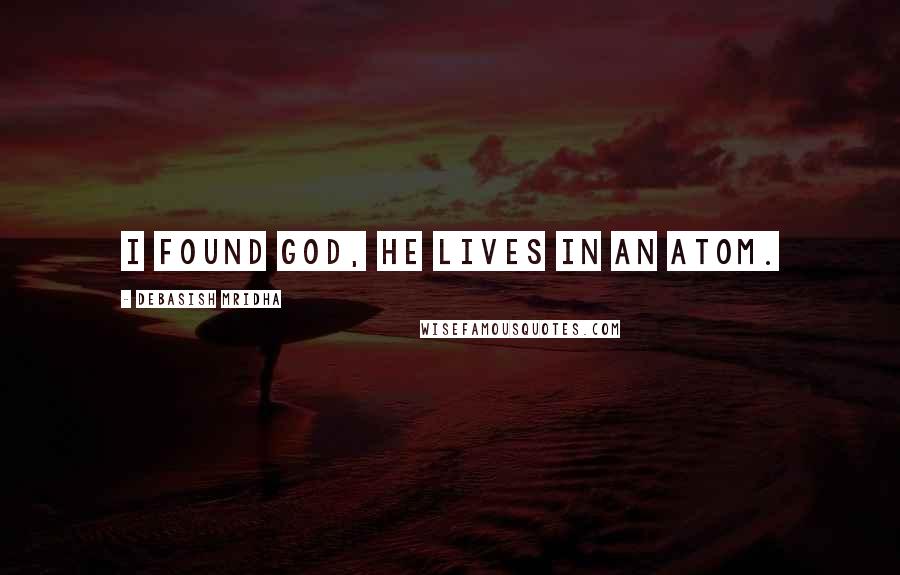 Debasish Mridha Quotes: I found God, he lives in an atom.
