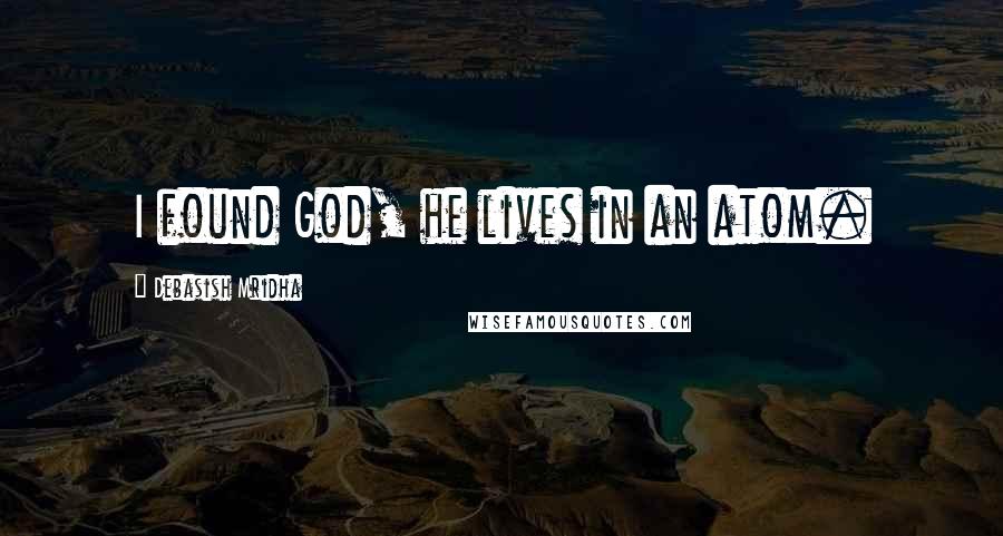 Debasish Mridha Quotes: I found God, he lives in an atom.