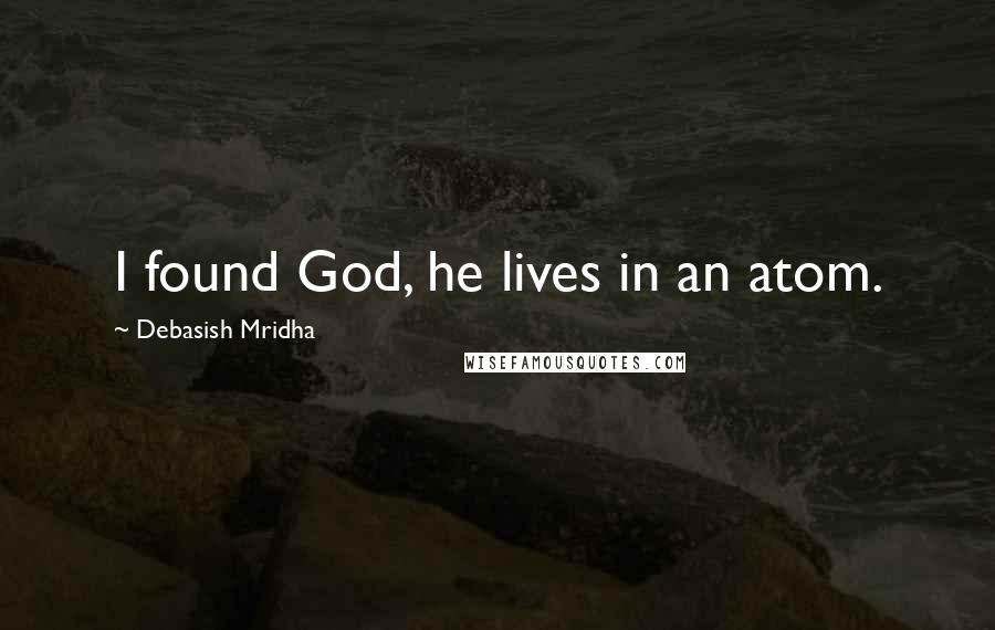 Debasish Mridha Quotes: I found God, he lives in an atom.