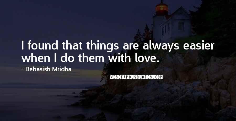 Debasish Mridha Quotes: I found that things are always easier when I do them with love.