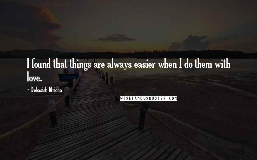Debasish Mridha Quotes: I found that things are always easier when I do them with love.