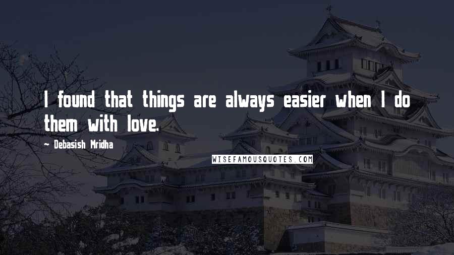 Debasish Mridha Quotes: I found that things are always easier when I do them with love.