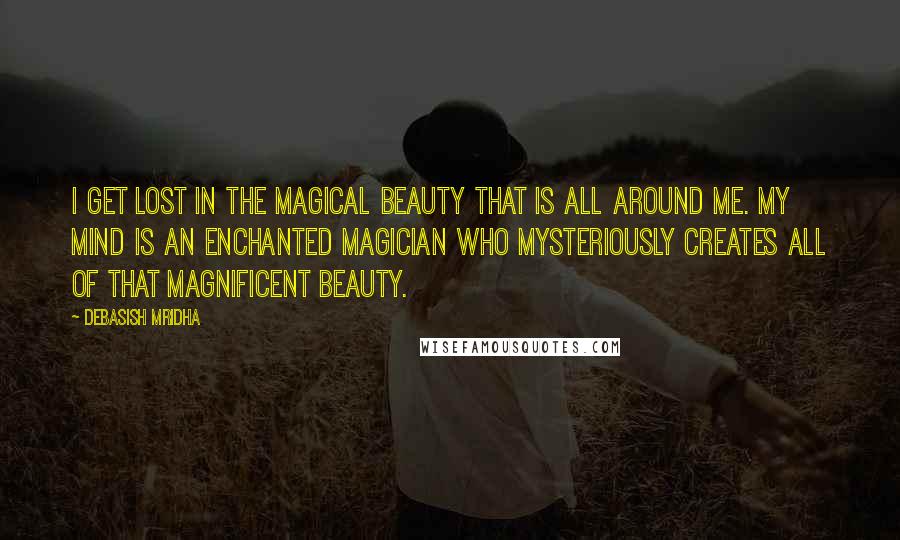 Debasish Mridha Quotes: I get lost in the magical beauty that is all around me. My mind is an enchanted magician who mysteriously creates all of that magnificent beauty.