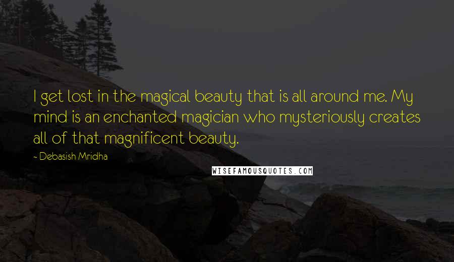 Debasish Mridha Quotes: I get lost in the magical beauty that is all around me. My mind is an enchanted magician who mysteriously creates all of that magnificent beauty.