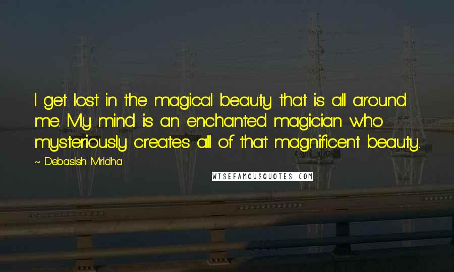 Debasish Mridha Quotes: I get lost in the magical beauty that is all around me. My mind is an enchanted magician who mysteriously creates all of that magnificent beauty.