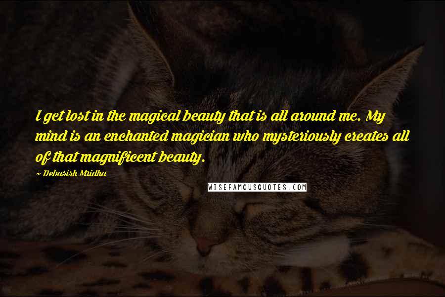 Debasish Mridha Quotes: I get lost in the magical beauty that is all around me. My mind is an enchanted magician who mysteriously creates all of that magnificent beauty.