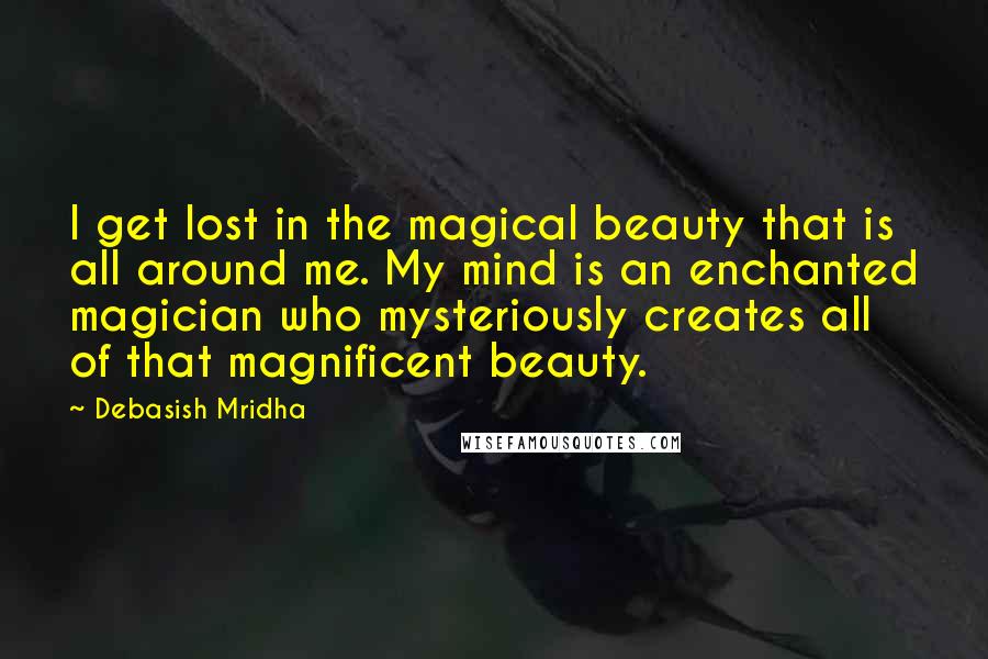 Debasish Mridha Quotes: I get lost in the magical beauty that is all around me. My mind is an enchanted magician who mysteriously creates all of that magnificent beauty.