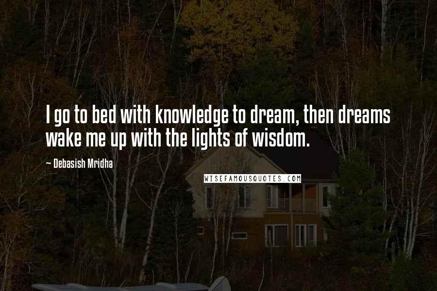 Debasish Mridha Quotes: I go to bed with knowledge to dream, then dreams wake me up with the lights of wisdom.