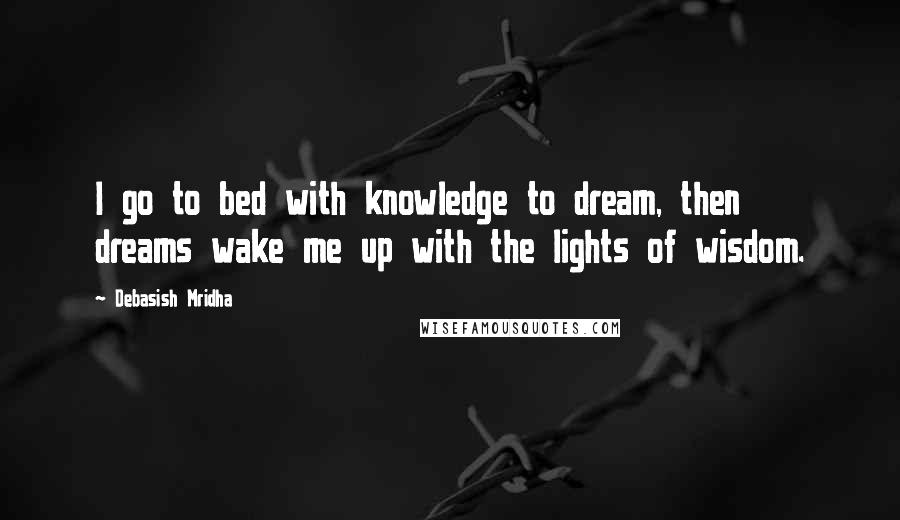 Debasish Mridha Quotes: I go to bed with knowledge to dream, then dreams wake me up with the lights of wisdom.