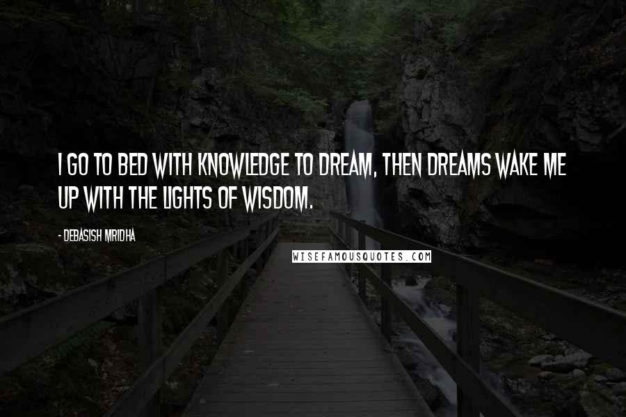 Debasish Mridha Quotes: I go to bed with knowledge to dream, then dreams wake me up with the lights of wisdom.