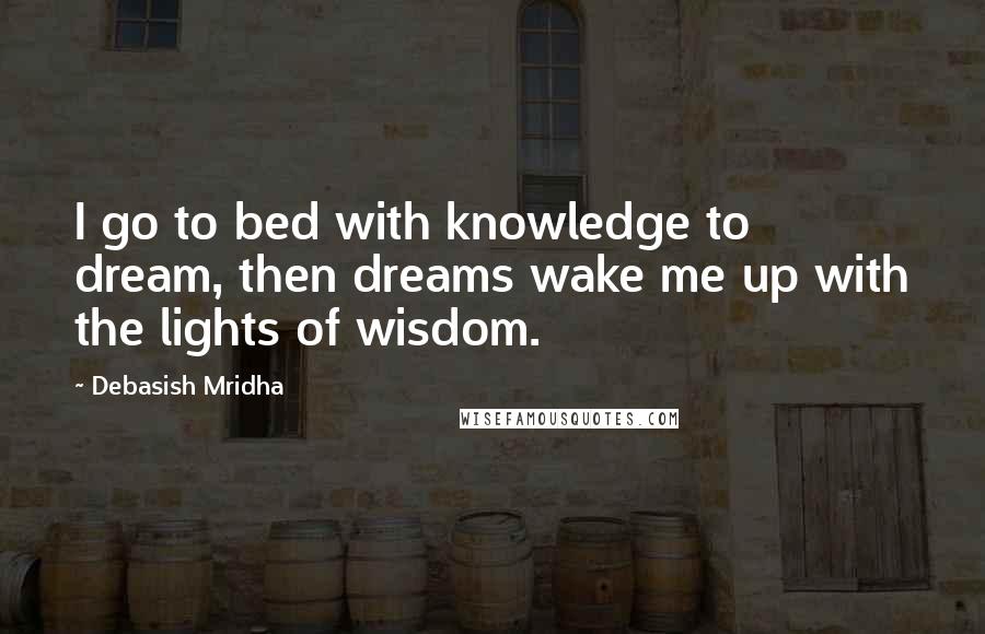 Debasish Mridha Quotes: I go to bed with knowledge to dream, then dreams wake me up with the lights of wisdom.