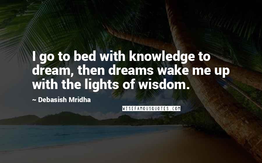 Debasish Mridha Quotes: I go to bed with knowledge to dream, then dreams wake me up with the lights of wisdom.