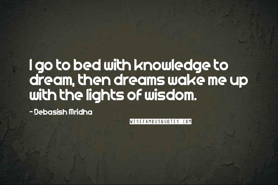 Debasish Mridha Quotes: I go to bed with knowledge to dream, then dreams wake me up with the lights of wisdom.