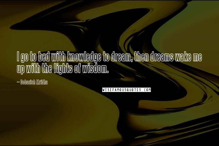 Debasish Mridha Quotes: I go to bed with knowledge to dream, then dreams wake me up with the lights of wisdom.