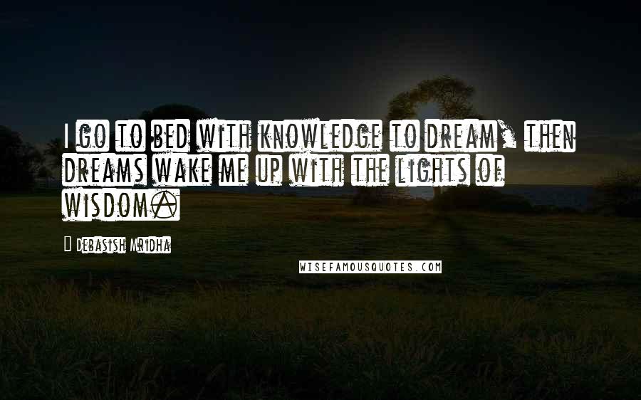 Debasish Mridha Quotes: I go to bed with knowledge to dream, then dreams wake me up with the lights of wisdom.