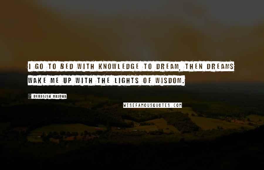 Debasish Mridha Quotes: I go to bed with knowledge to dream, then dreams wake me up with the lights of wisdom.