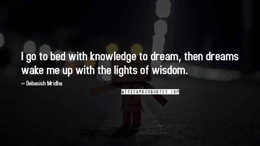 Debasish Mridha Quotes: I go to bed with knowledge to dream, then dreams wake me up with the lights of wisdom.