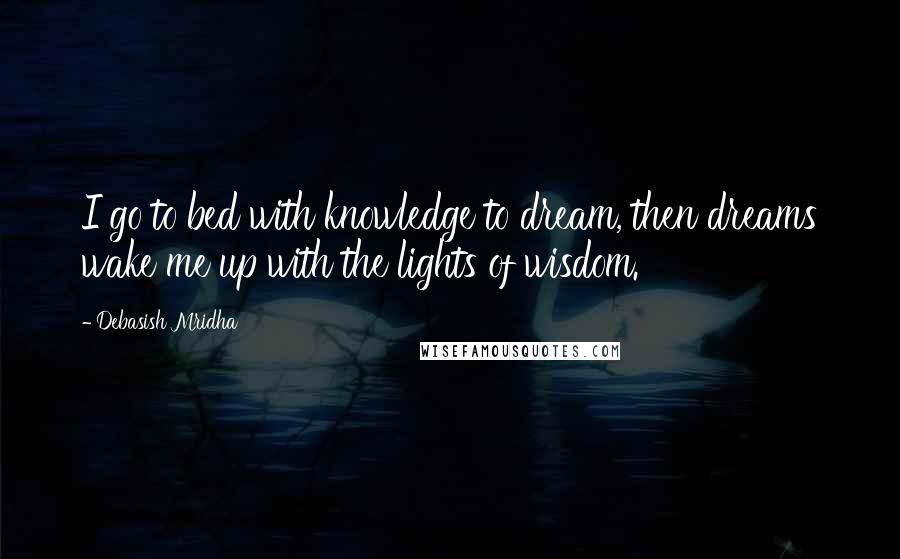 Debasish Mridha Quotes: I go to bed with knowledge to dream, then dreams wake me up with the lights of wisdom.