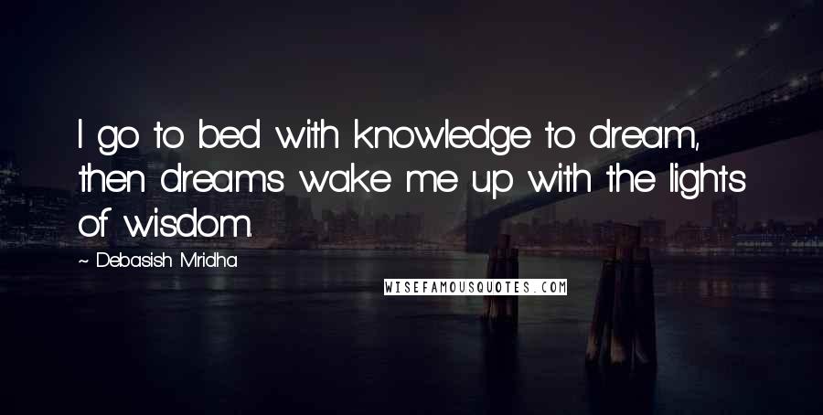 Debasish Mridha Quotes: I go to bed with knowledge to dream, then dreams wake me up with the lights of wisdom.