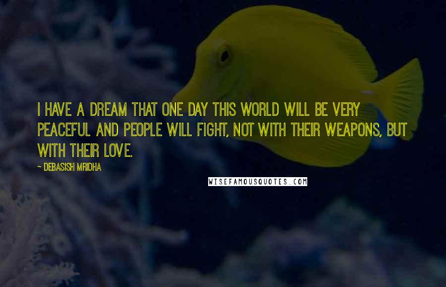 Debasish Mridha Quotes: I have a dream that one day this world will be very peaceful and people will fight, not with their weapons, but with their love.