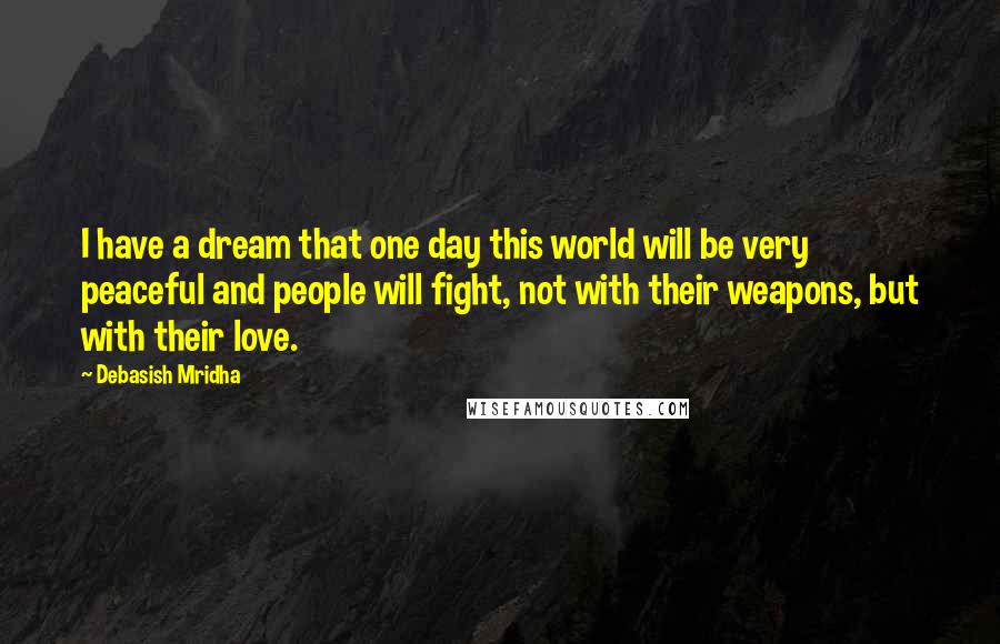 Debasish Mridha Quotes: I have a dream that one day this world will be very peaceful and people will fight, not with their weapons, but with their love.