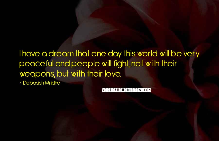 Debasish Mridha Quotes: I have a dream that one day this world will be very peaceful and people will fight, not with their weapons, but with their love.