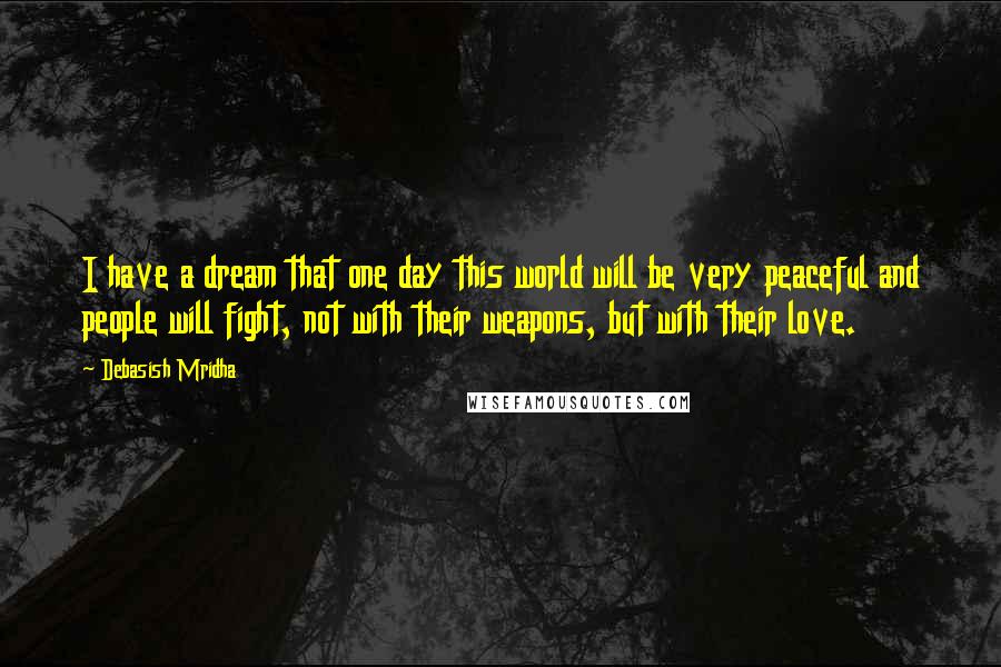 Debasish Mridha Quotes: I have a dream that one day this world will be very peaceful and people will fight, not with their weapons, but with their love.